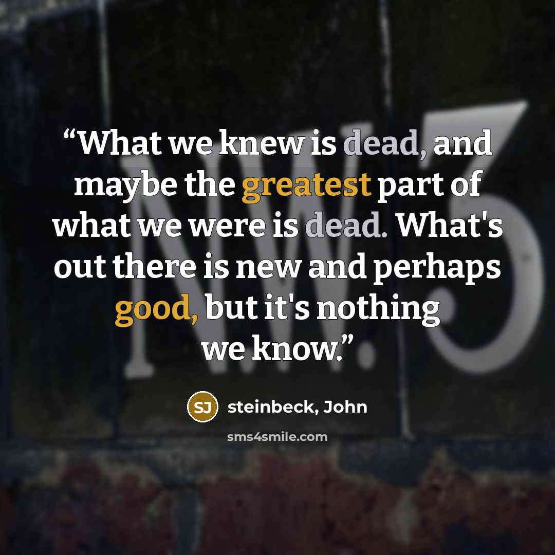 “What we knew is dead, and maybe the greatest part of what we were is dead. What's out there is new and perhaps good, but it's nothing we know.” quote by Steinbeck, John