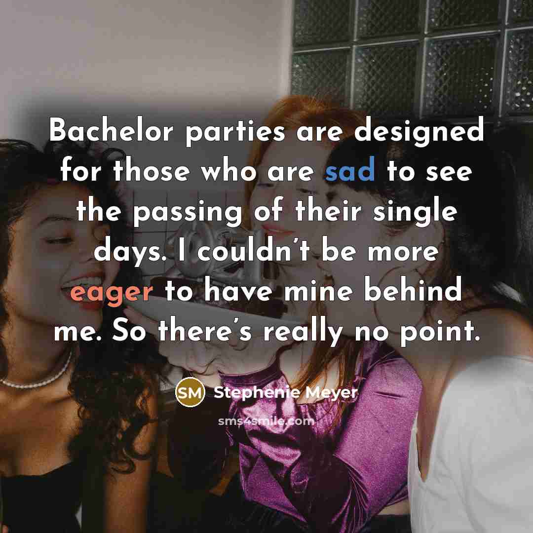 “Bachelor parties are designed for those who are sad to see the passing of their single days. I couldn’t be more eager to have mine behind me. So there’s really no point.” quote by Stephenie Meyer