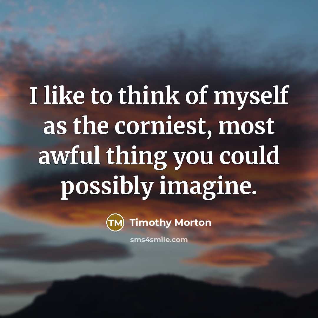 “I like to think of myself as the corniest, most awful thing you could possibly imagine.” quote by Timothy Morton
