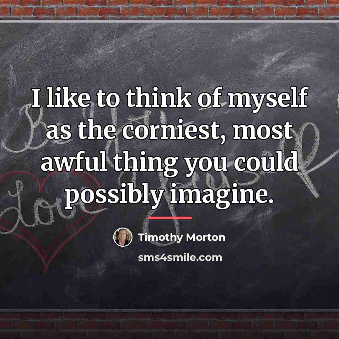 “I like to think of myself as the corniest, most…” quote by Timothy Morton