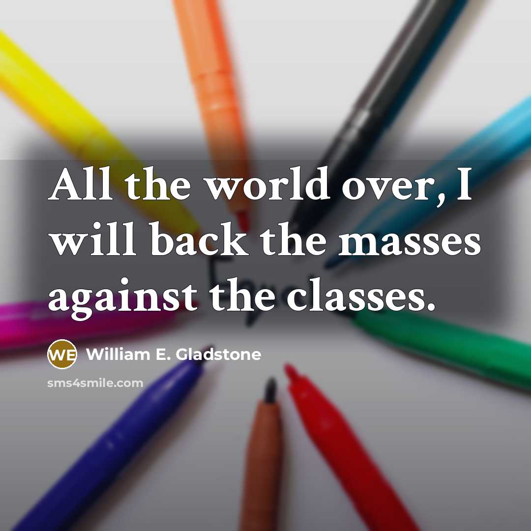 “All the world over, I will back the masses against the classes.” quote by William E. Gladstone