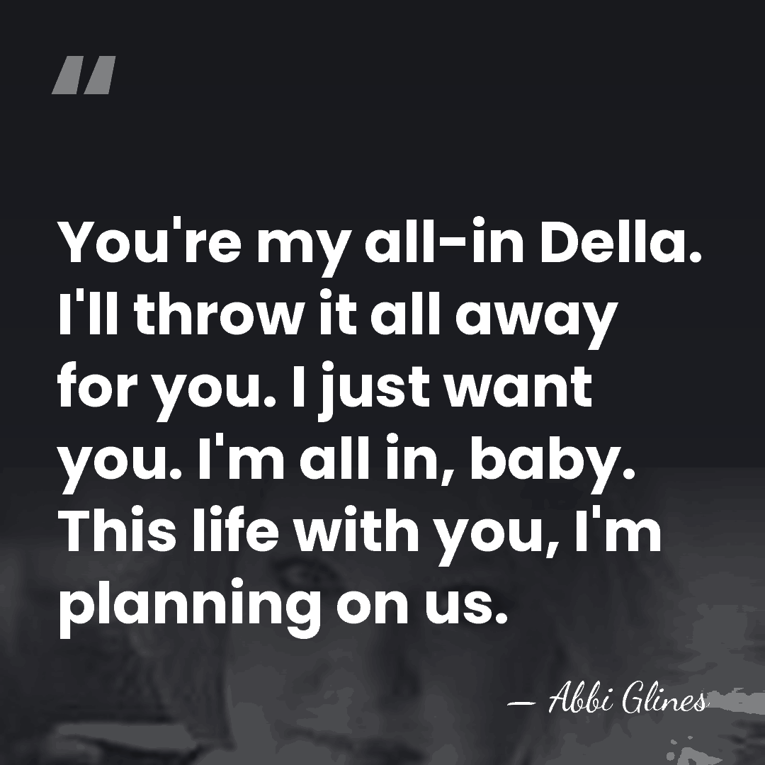 You're my all-in Della. I'll throw it all away for you. I&hellip; - Abbi Glines