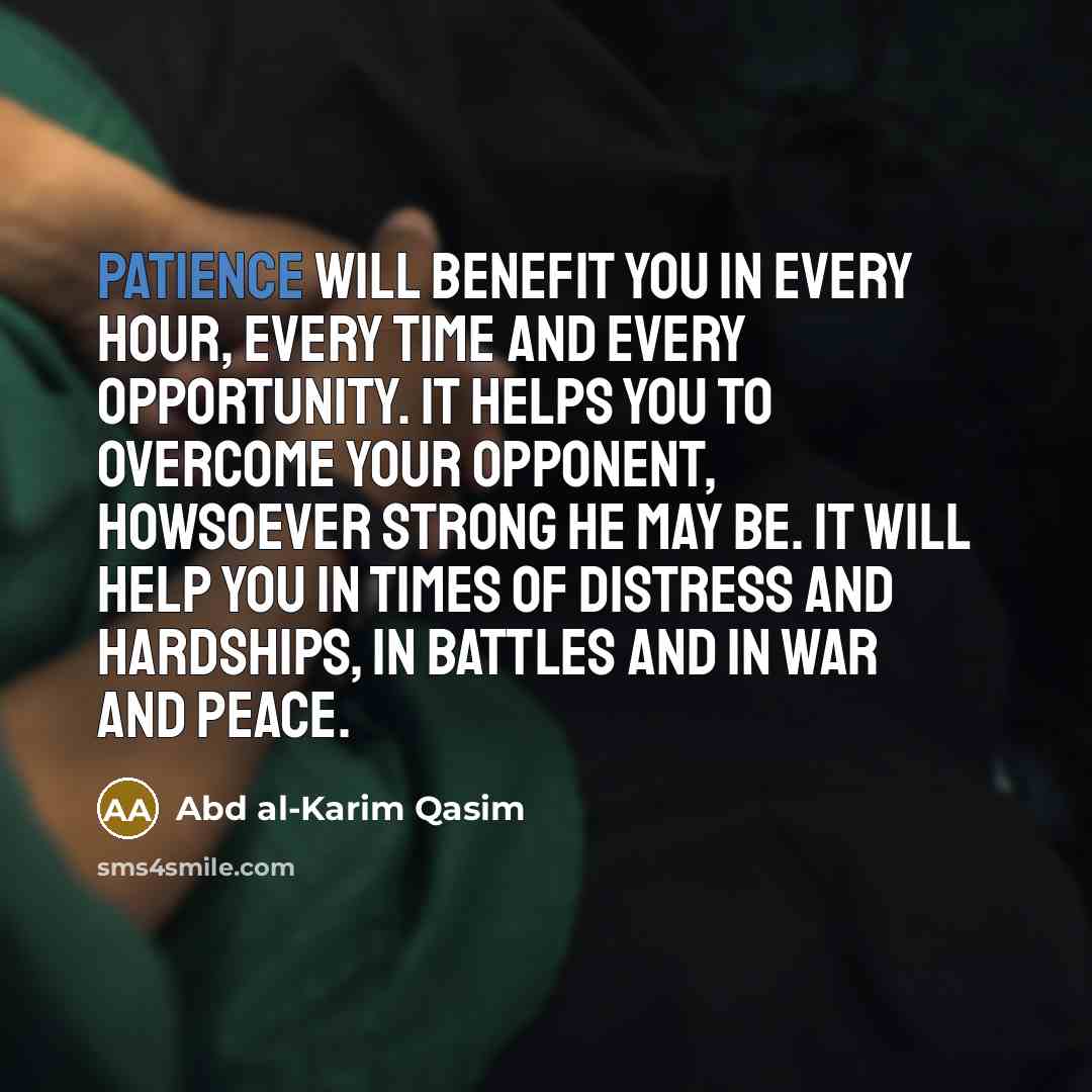 “Patience will benefit you in every hour, every time and every opportunity. It helps you to overcome your opponent, howsoever strong he may be. It will help you in times of distress and hardships, in battles and in war and peace.” quote by Abd al-Karim Qasim