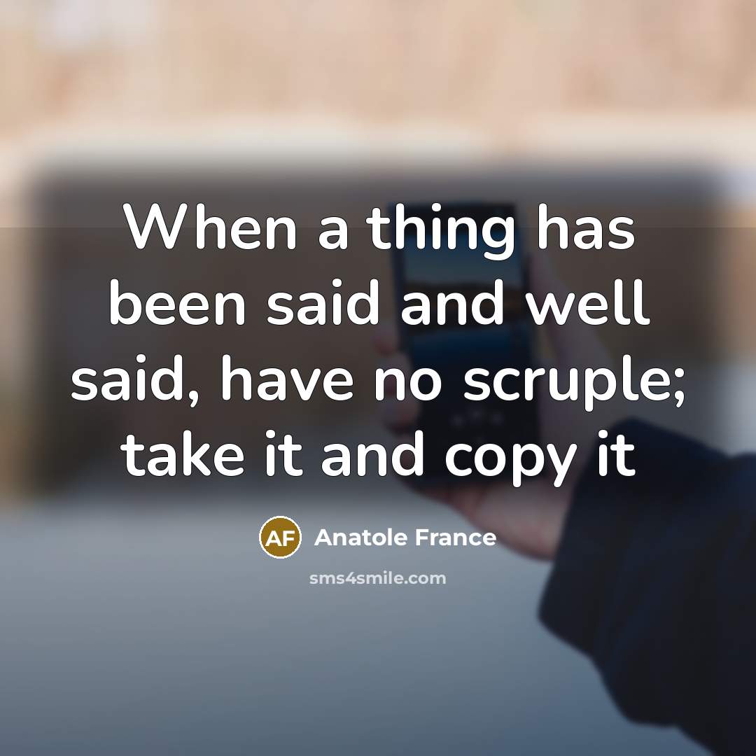 “When a thing has been said and well said, have no scruple; take it and copy it” quote by Anatole France