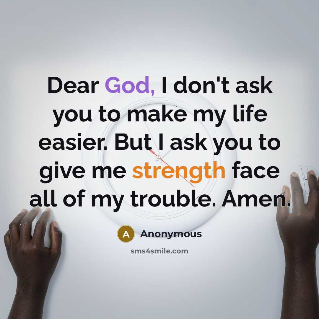 “Dear God, I don't ask you to make my life easier. But I ask you to give me strength face all of my trouble. Amen.” quote by Anonymous