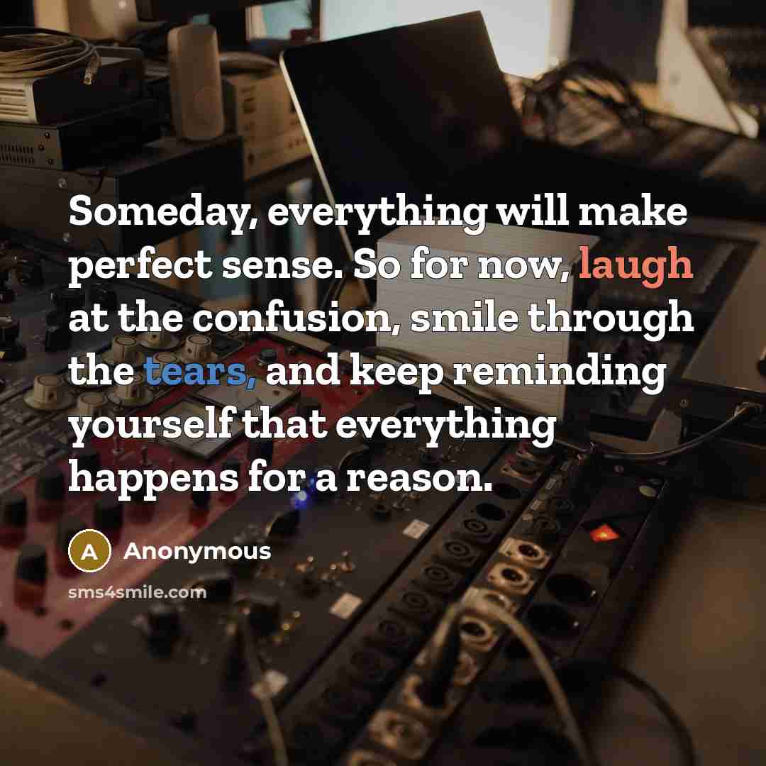 “Someday, everything will make perfect sense. So for now, laugh at the confusion, smile through the tears, and keep reminding yourself that everything happens for a reason.” quote by Anonymous