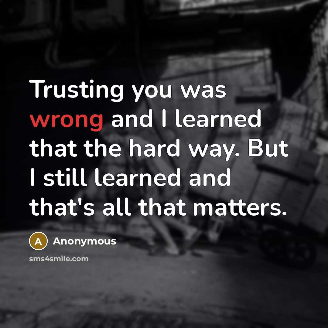 “Trusting you was wrong and I learned that the hard way. But I still learned and that's all that matters.” quote by Anonymous