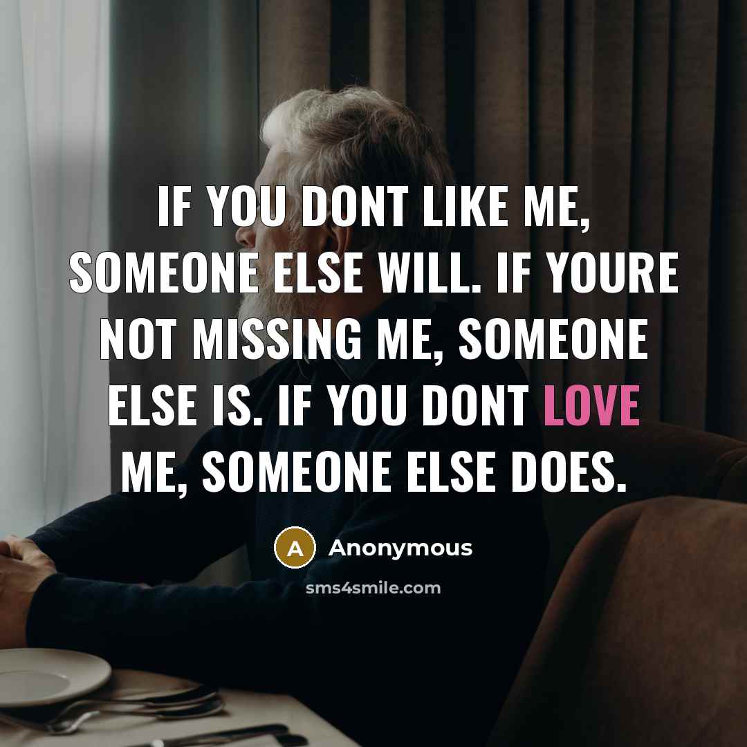 “If you dont like me, someone else will. If youre not missing me, someone else is. If you dont love me, someone else does.” quote by Anonymous