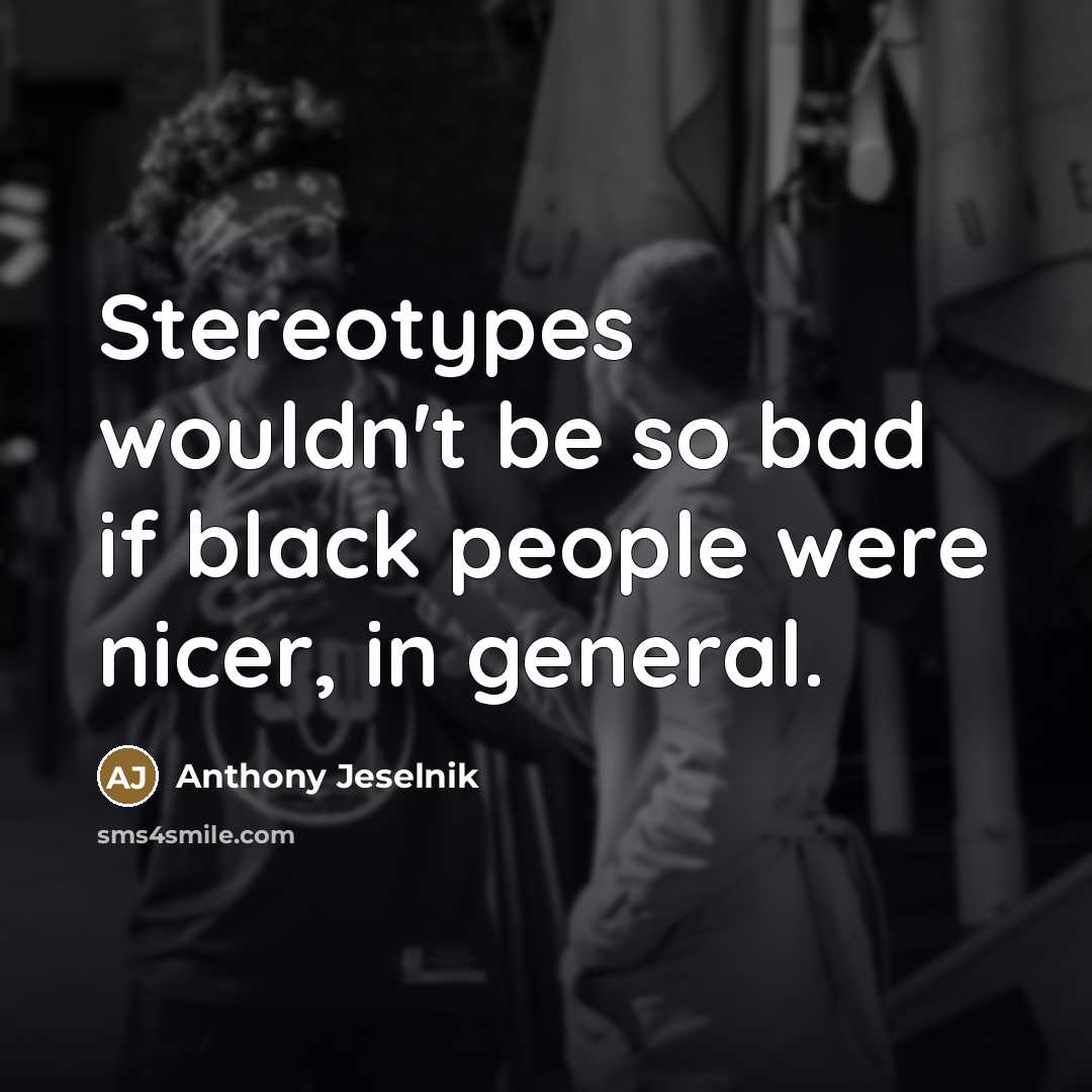 “Stereotypes wouldn't be so bad if black people were nicer,…” quote by Anthony Jeselnik