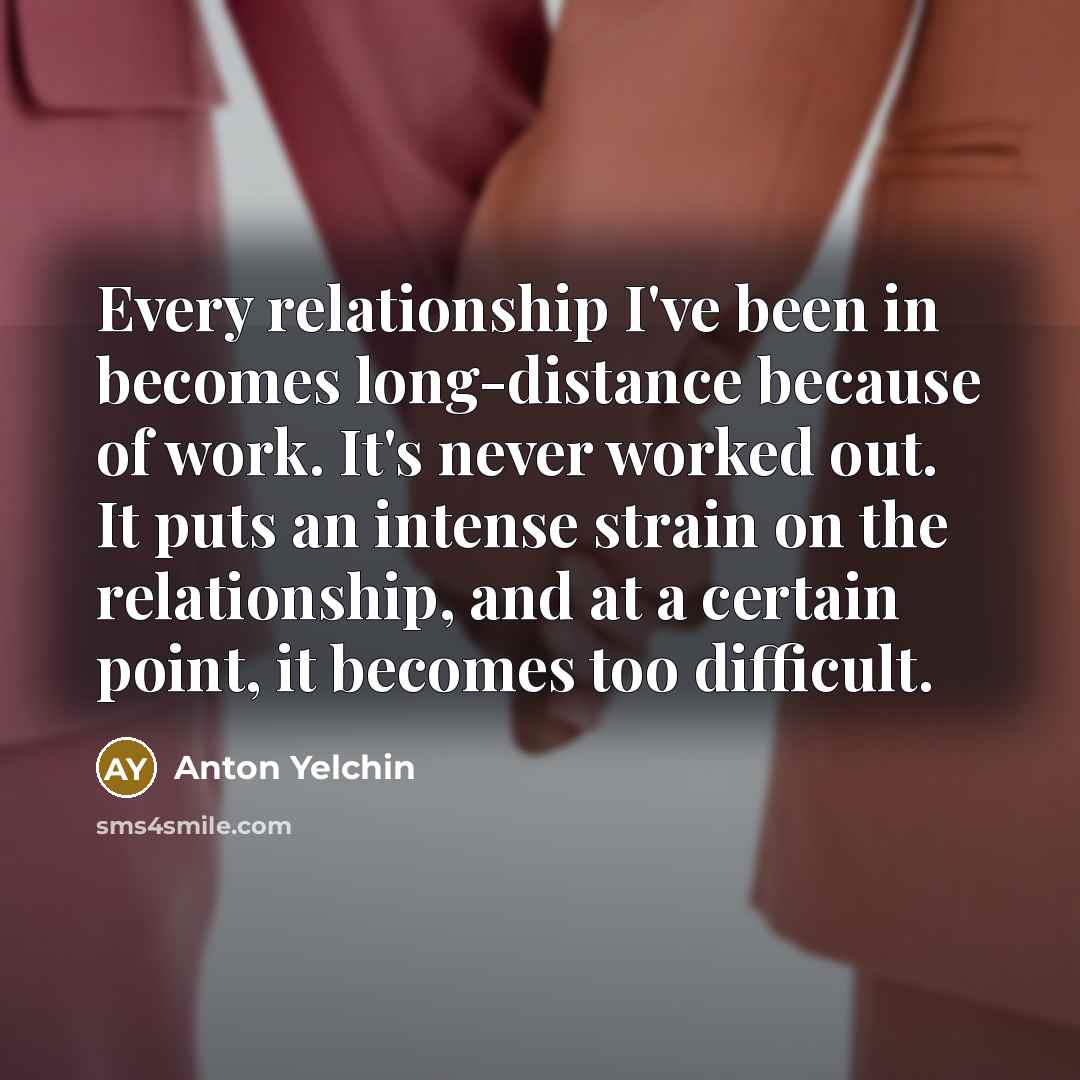 “Every relationship I've been in becomes long-distance because of work.…” quote by Anton Yelchin