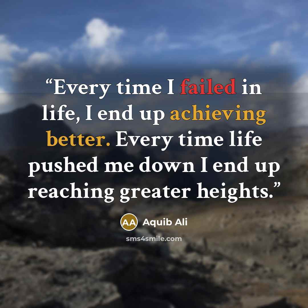 “Every time I failed in life, I end up achieving better. Every time life pushed me down I end up reaching greater heights.” quote by Aquib Ali