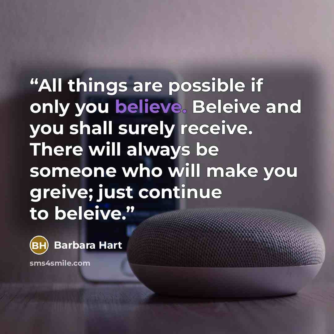 “All things are possible if only you believe. Beleive and you shall surely receive. There will always be someone who will make you greive; just continue to beleive.” quote by Barbara Hart
