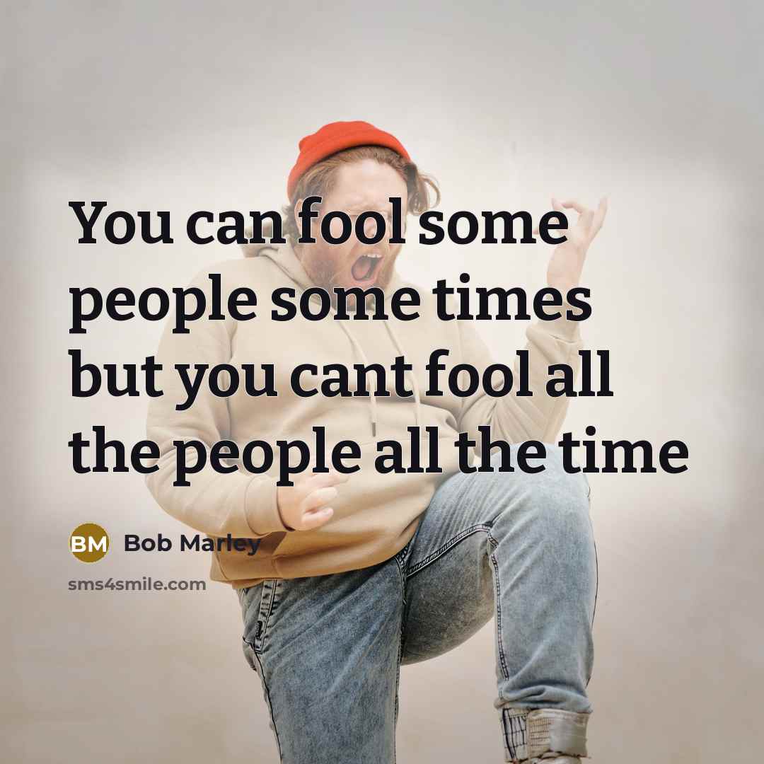 “You can fool some people some times but you cant…” quote by Bob Marley