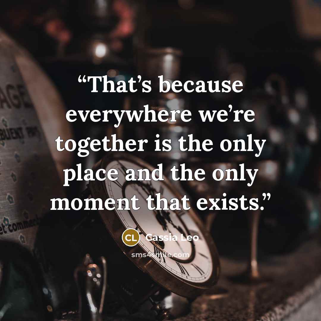 “That’s because everywhere we’re together is the only place and the only moment that exists.” quote by Cassia Leo