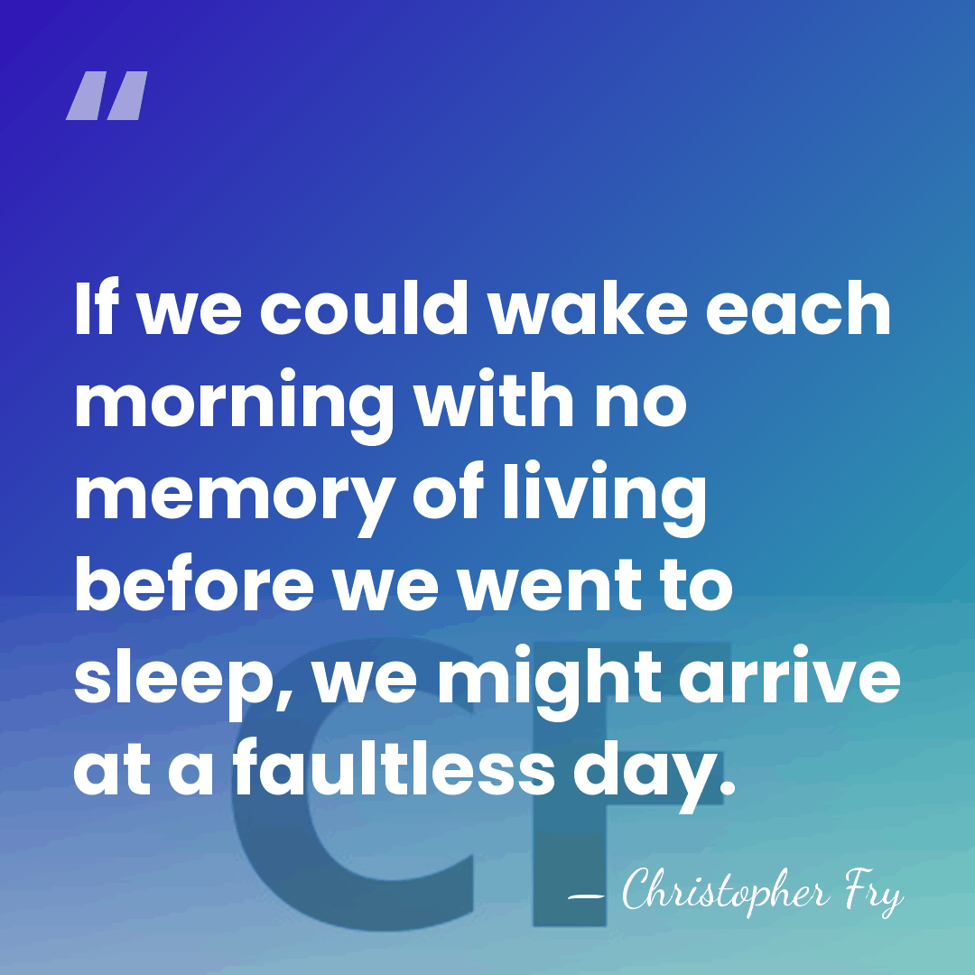 If we could wake each morning with no memory of living before&hellip; - Christopher Fry