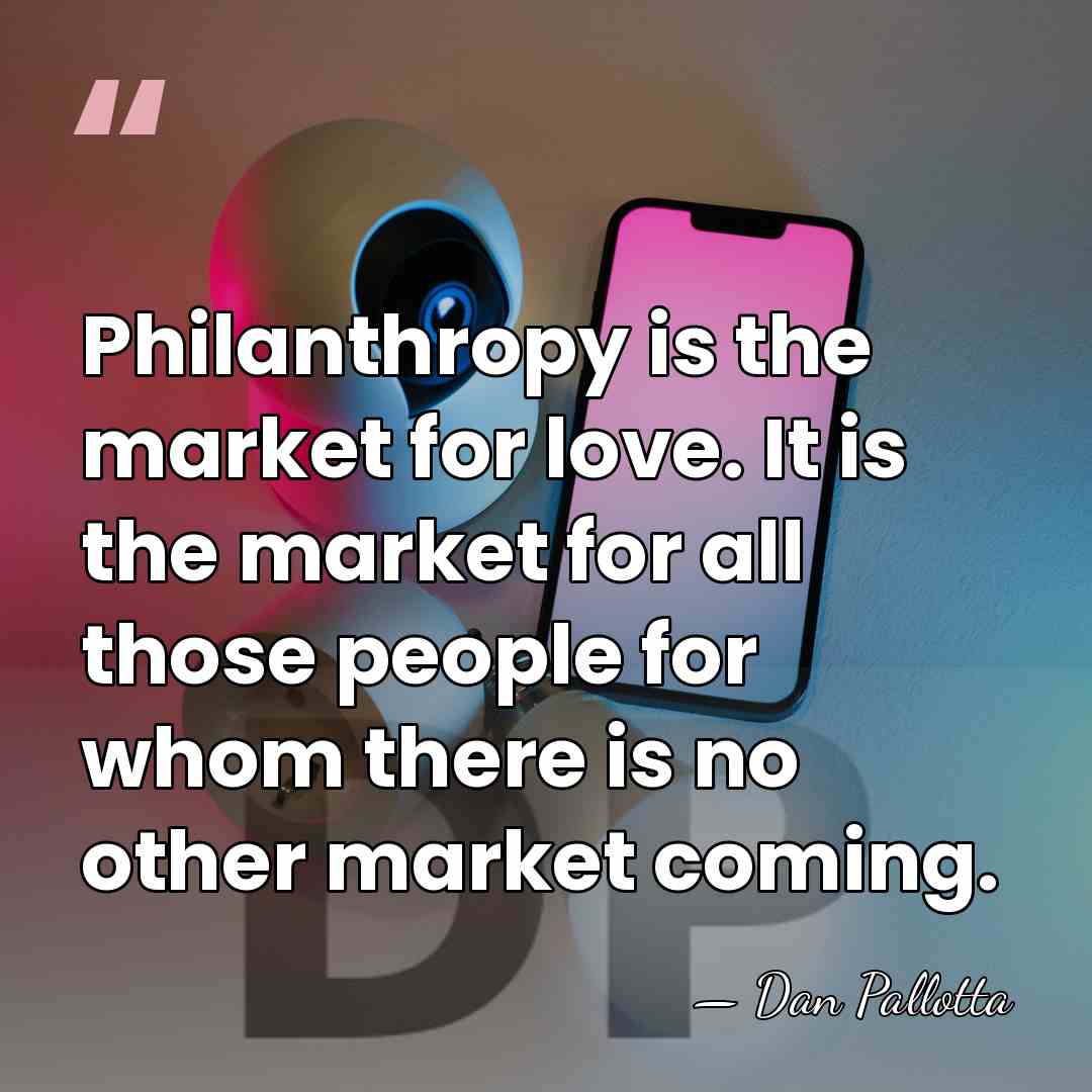Philanthropy is the market for love. It is the market for all&hellip; - Dan Pallotta