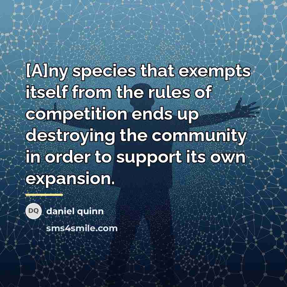 “[A]ny species that exempts itself from the rules of competition…” quote by Daniel Quinn