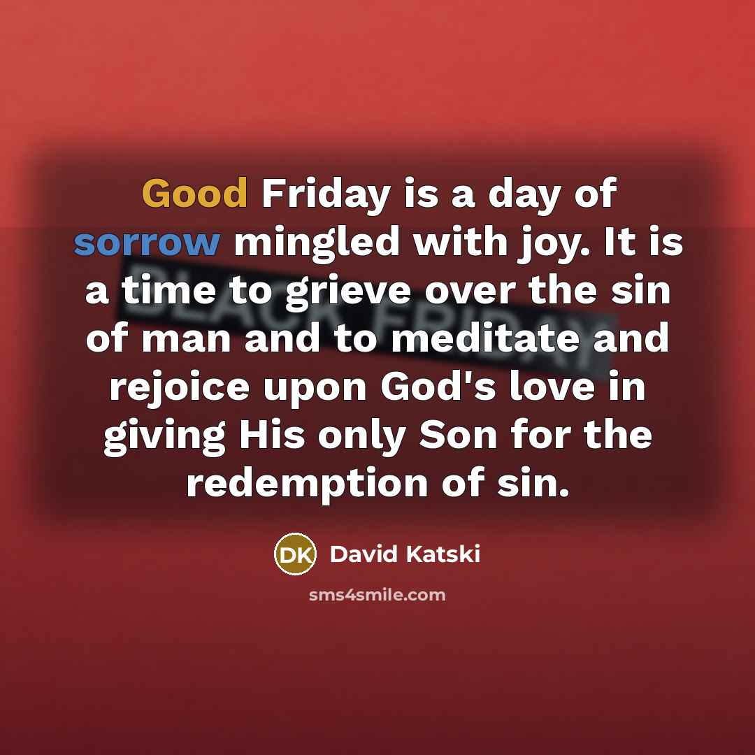 “Good Friday is a day of sorrow mingled with joy. It is a time to grieve over the sin of man and to meditate and rejoice upon God's love in giving His only Son for the redemption of sin.” quote by David Katski