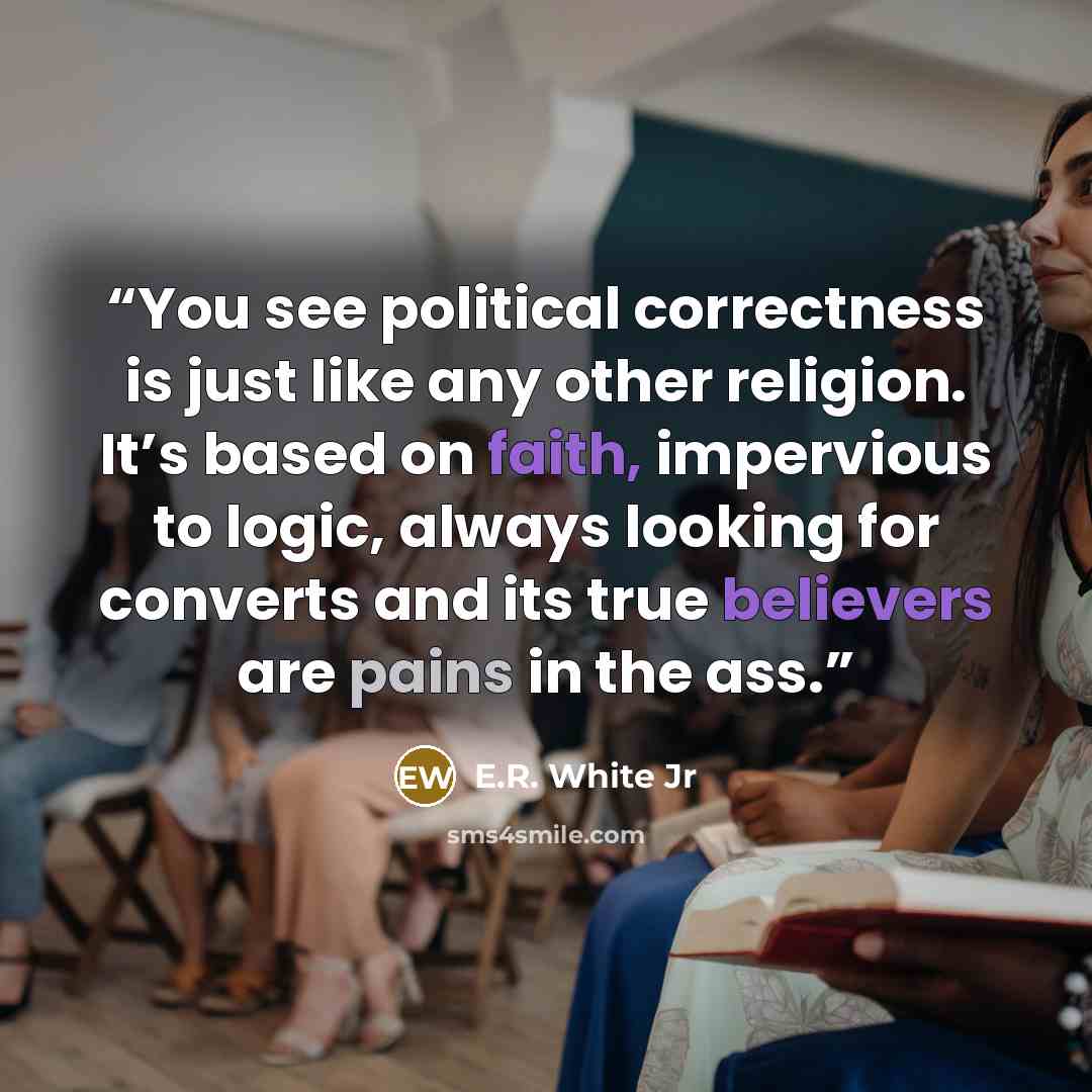 “You see political correctness is just like any other religion. It’s based on faith, impervious to logic, always looking for converts and its true believers are pains in the ass.” quote by E.R. White Jr