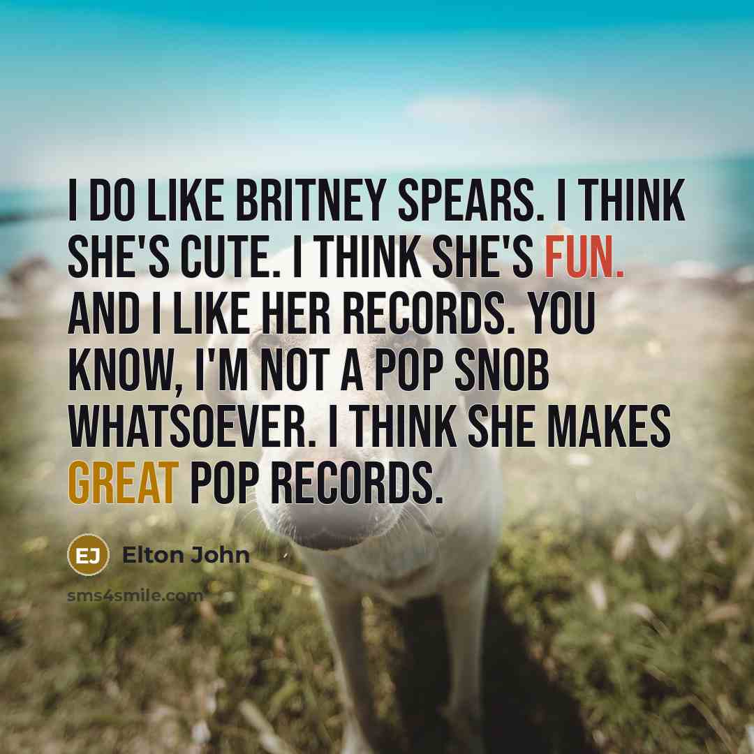 “I do like Britney Spears. I think she's cute. I think she's fun. And I like her records. You know, I'm not a pop snob whatsoever. I think she makes great pop records.” quote by Elton John