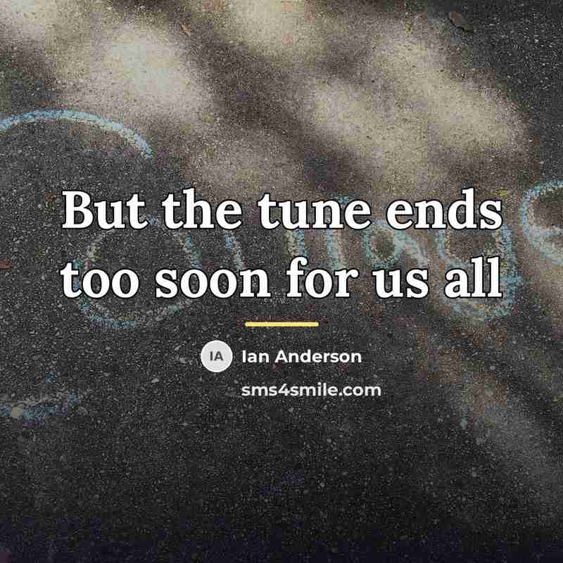 “But the tune ends too soon for us all…” quote by Ian Anderson