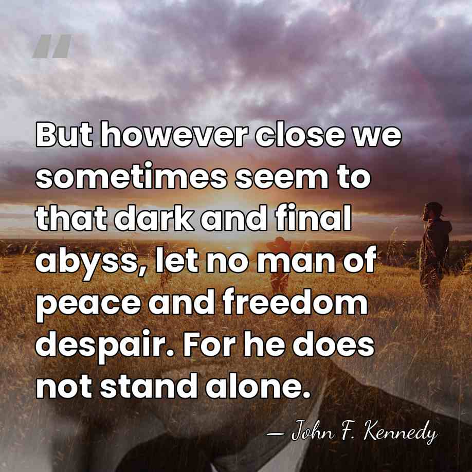 But however close we sometimes seem to that dark and final abyss,&hellip; - John F. Kennedy