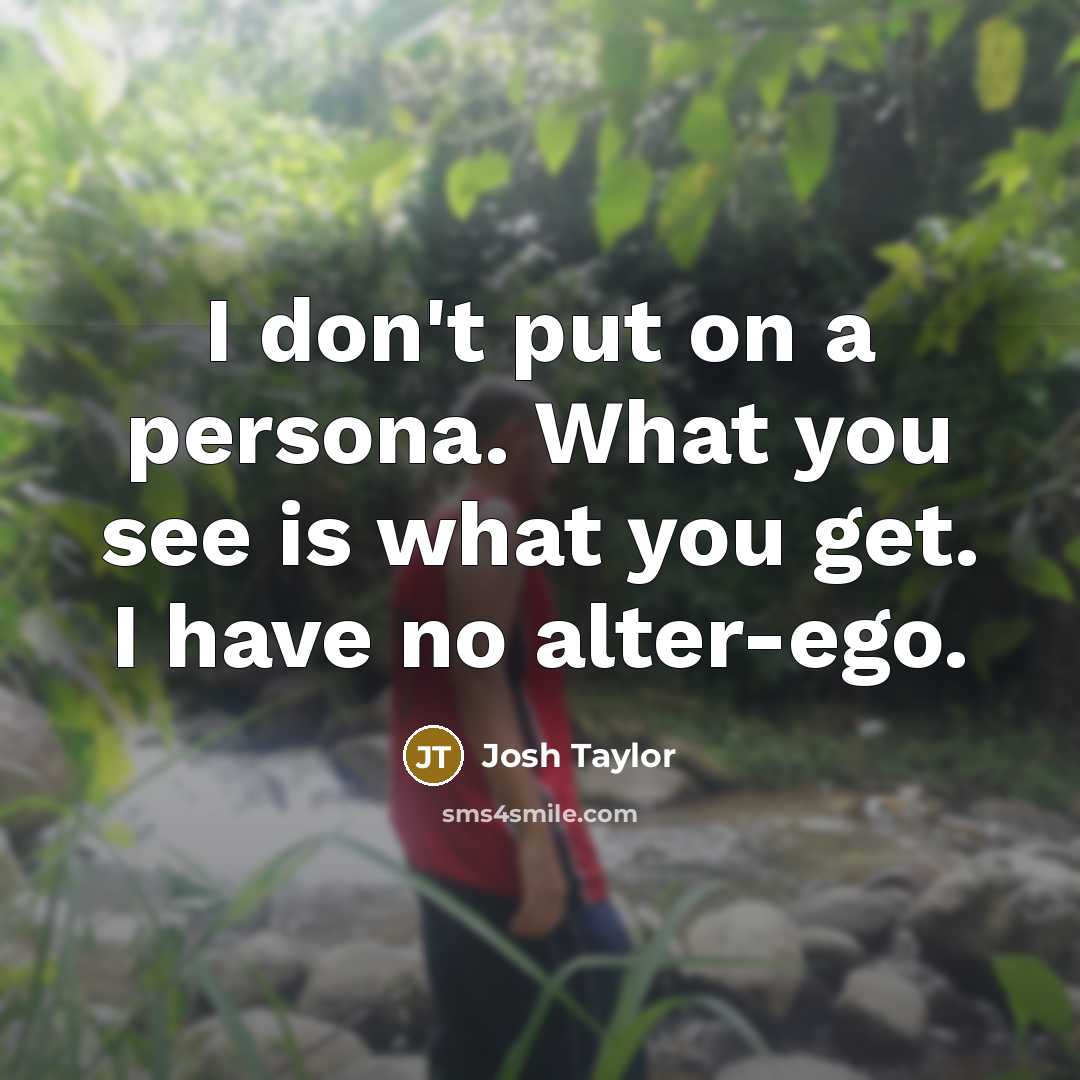 “I don't put on a persona. What you see is…” quote by Josh Taylor