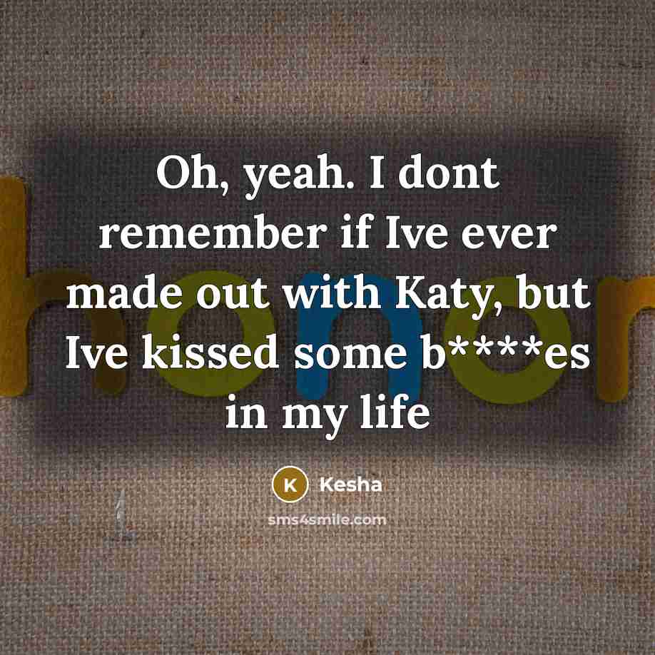 “Oh, yeah. I dont remember if Ive ever made out with Katy, but Ive kissed some b****es in my life” quote by Kesha
