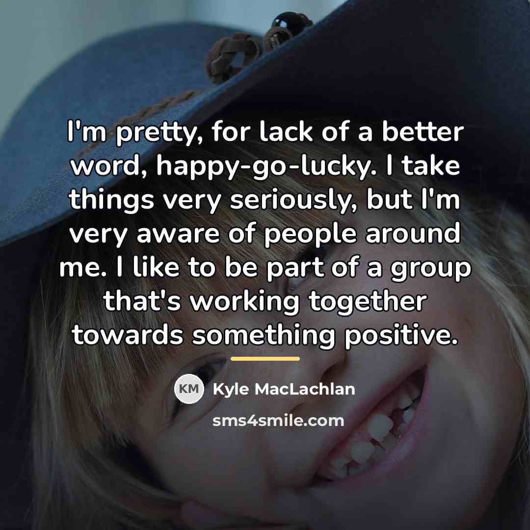 “I'm pretty, for lack of a better word, happy-go-lucky. I…” quote by Kyle MacLachlan