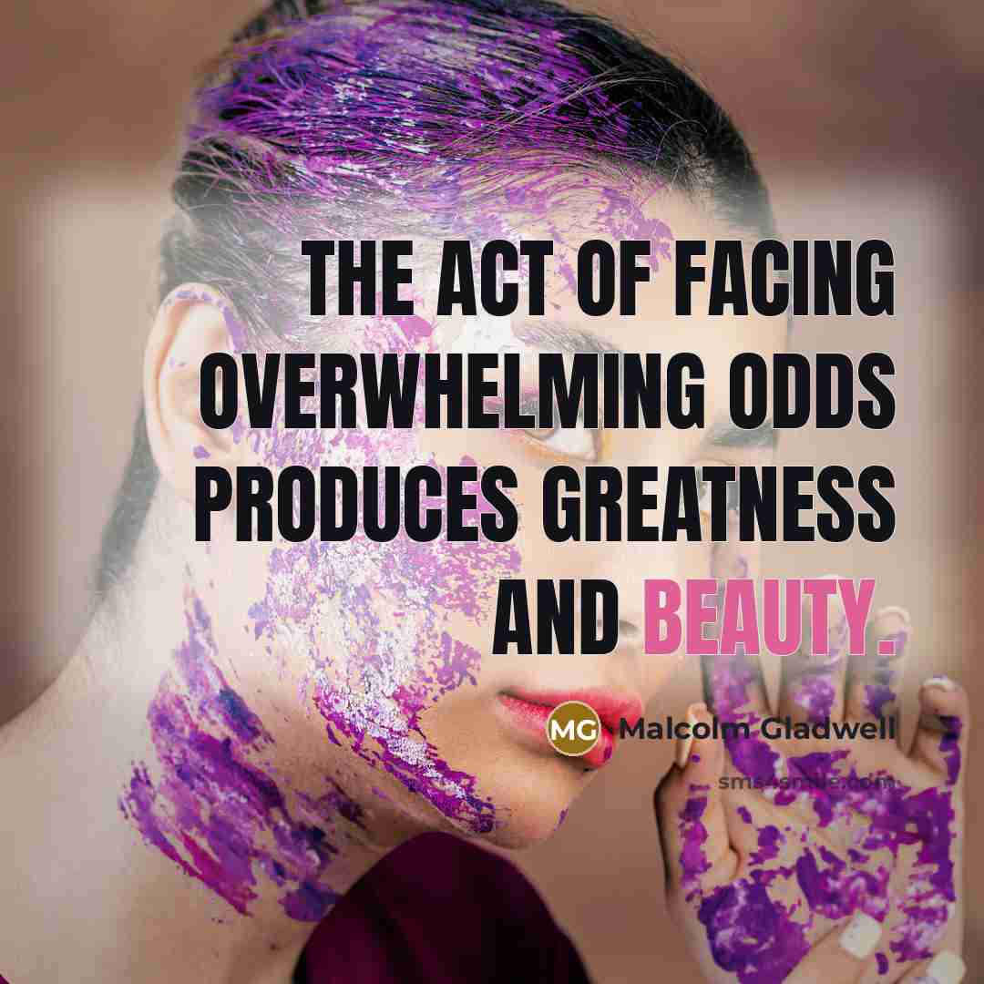 “The act of facing overwhelming odds produces greatness and beauty.…” quote by Malcolm Gladwell
