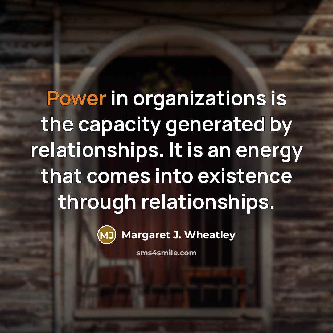 “Power in organizations is the capacity generated by relationships. It…” quote by Margaret J. Wheatley