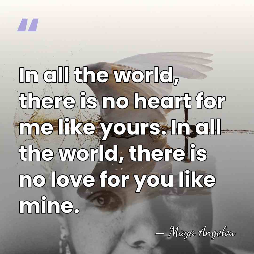 In all the world, there is no heart for me like yours.&hellip; - Maya Angelou