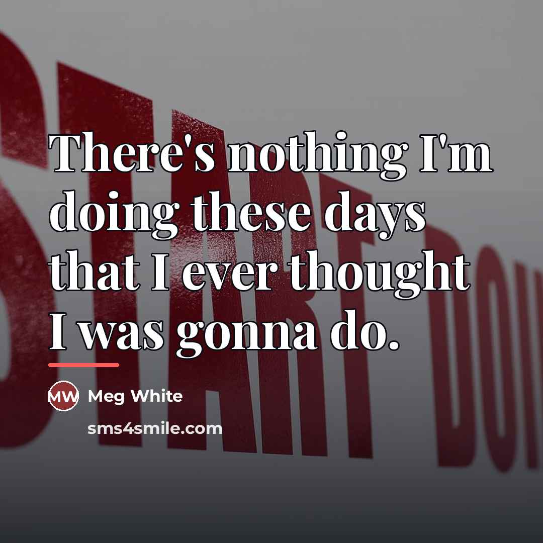 “There's nothing I'm doing these days that I ever thought…” quote by Meg White