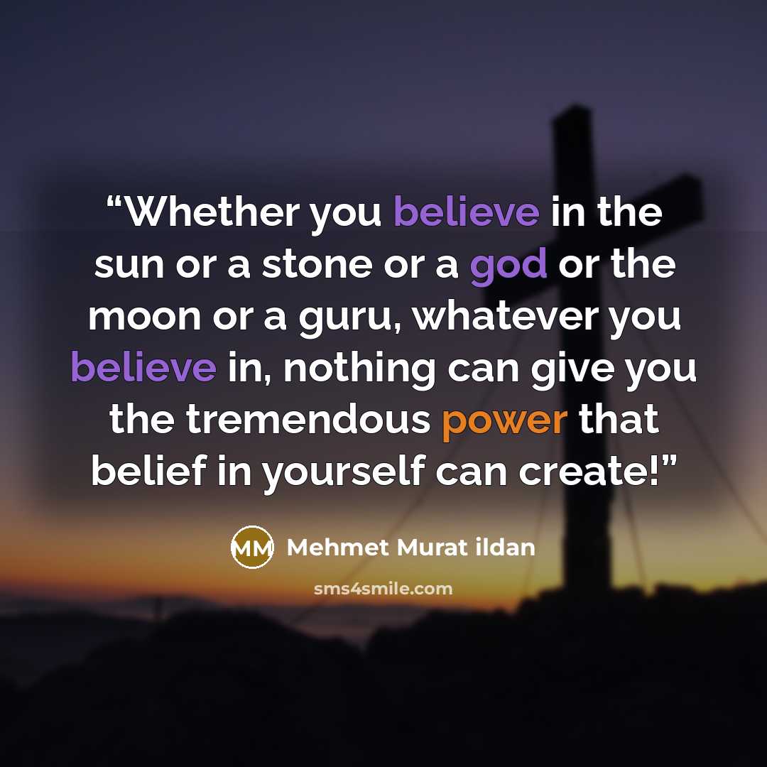 “Whether you believe in the sun or a stone or a god or the moon or a guru, whatever you believe in, nothing can give you the tremendous power that belief in yourself can create!” quote by Mehmet Murat ildan