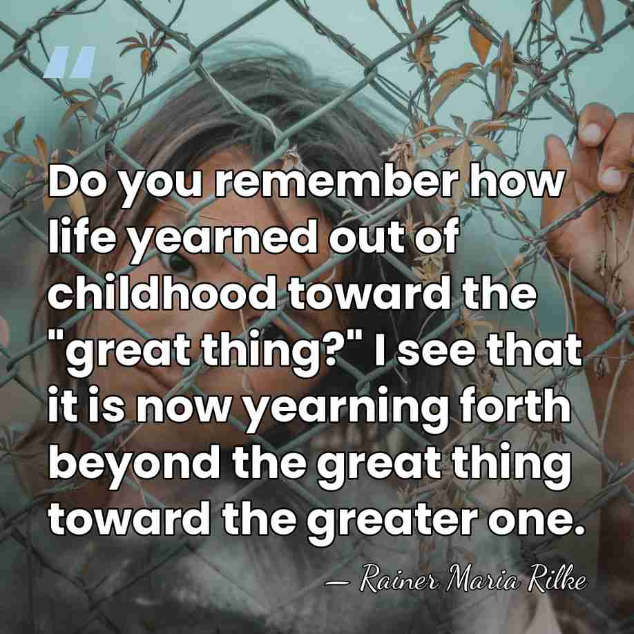 Do you remember how life yearned out of childhood toward the "great&hellip; - Rainer Maria Rilke