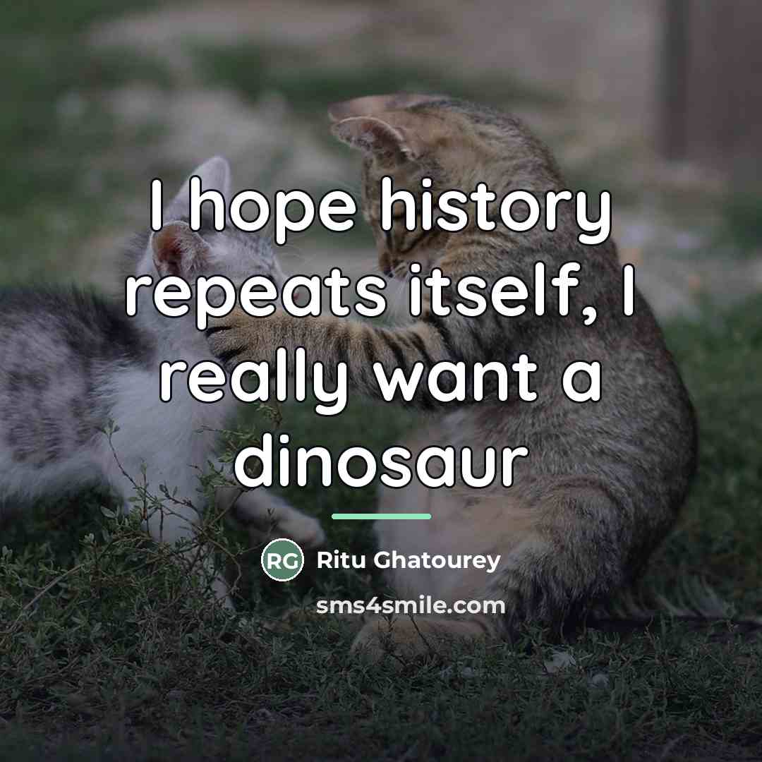 “I hope history repeats itself, I really want a dinosaur…” quote by Ritu Ghatourey