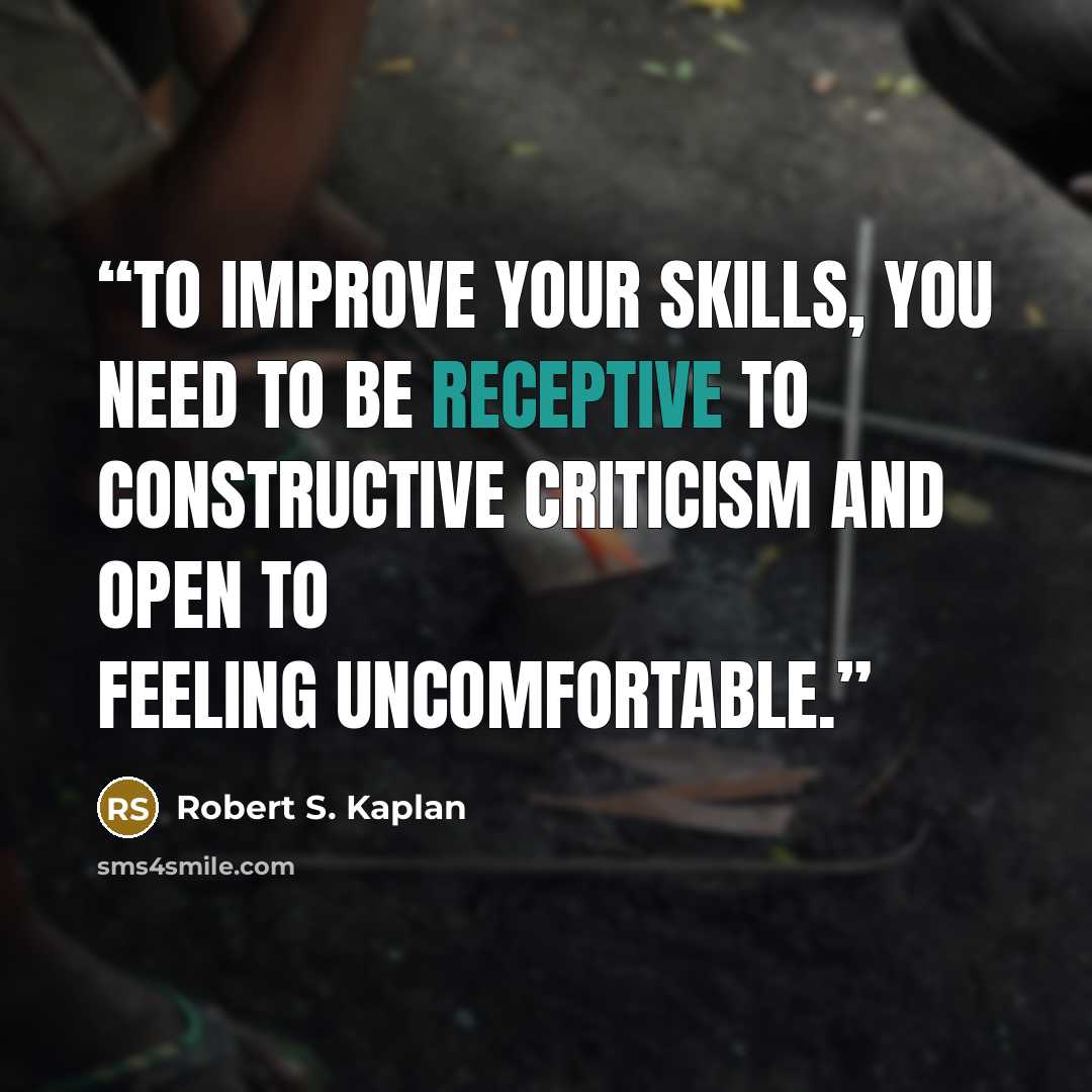 “To improve your skills, you need to be receptive to constructive criticism and open to feeling uncomfortable.” quote by Robert S. Kaplan