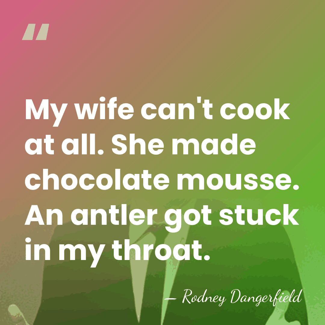 My wife can't cook at all. She made chocolate mousse. An antler&hellip; - Rodney Dangerfield