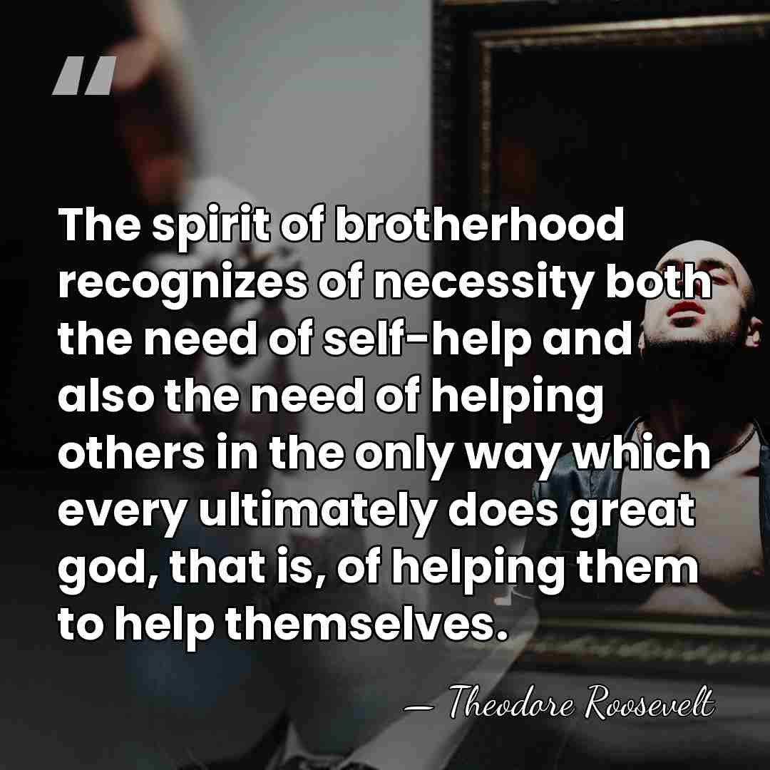 The spirit of brotherhood recognizes of necessity both the need of self-help&hellip; - Theodore Roosevelt