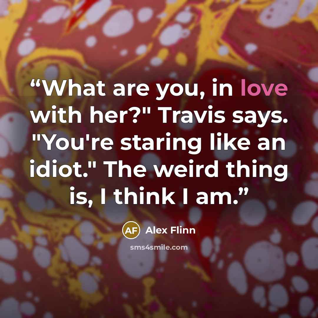“What are you, in love with her?" Travis says. "You're staring like an idiot." The weird thing is, I think I am.” quote by Alex Flinn