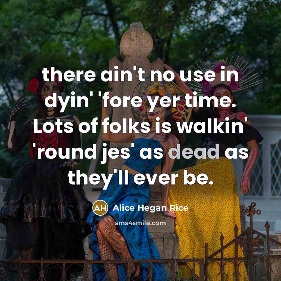 “there ain't no use in dyin' 'fore yer time. Lots of folks is walkin' 'round jes' as dead as they'll ever be.” quote by Alice Hegan Rice