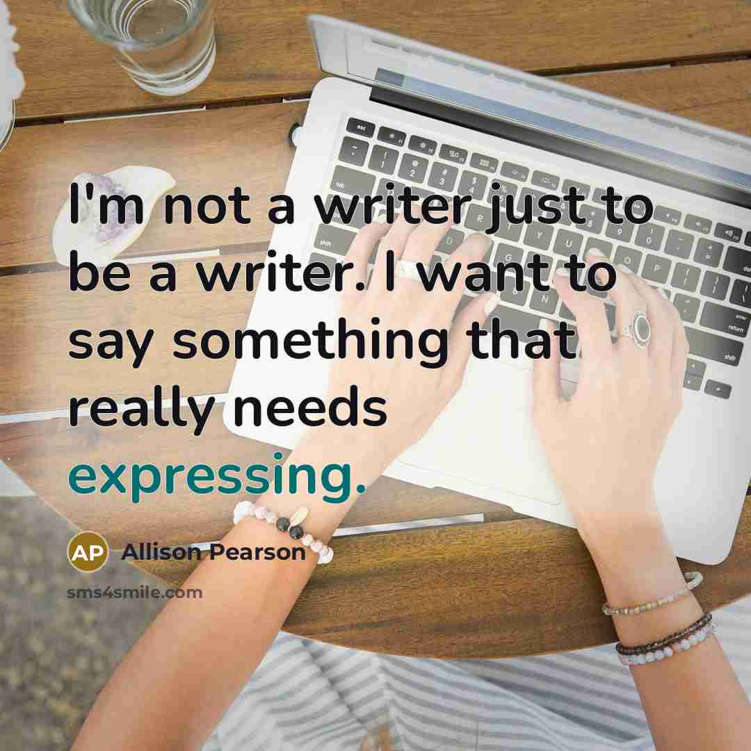 “I'm not a writer just to be a writer. I want to say something that really needs expressing.” quote by Allison Pearson