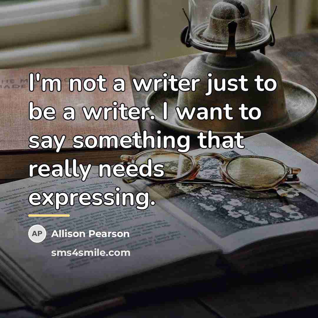 “I'm not a writer just to be a writer. I…” quote by Allison Pearson