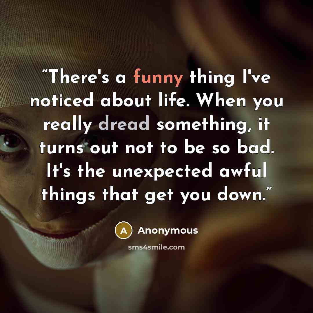 “There's a funny thing I've noticed about life. When you really dread something, it turns out not to be so bad. It's the unexpected awful things that get you down.” quote by Anonymous