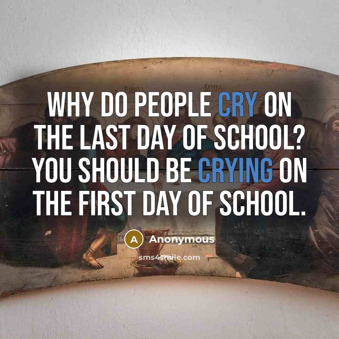 “Why do people cry on the last day of school? You should be crying on the first day of school.” quote by Anonymous