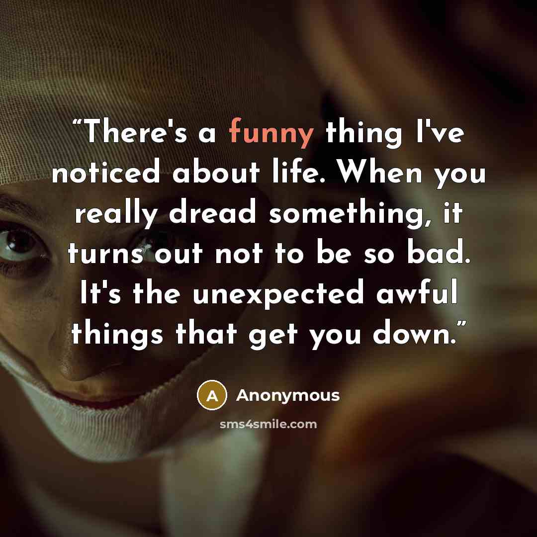“There's a funny thing I've noticed about life. When you really dread something, it turns out not to be so bad. It's the unexpected awful things that get you down.” quote by Anonymous