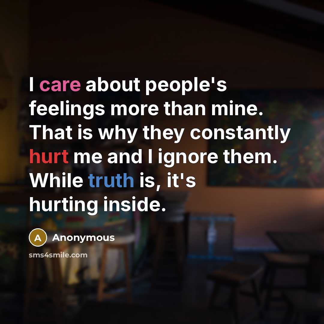 “I care about people's feelings more than mine. That is why they constantly hurt me and I ignore them. While truth is, it's hurting inside.” quote by Anonymous