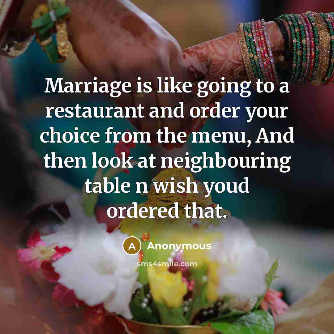 “Marriage is like going to a restaurant and order your choice from the menu, And then look at neighbouring table n wish youd ordered that.” quote by Anonymous