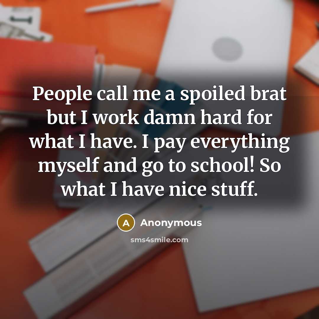 “People call me a spoiled brat but I work damn hard for what I have. I pay everything myself and go to school! So what I have nice stuff.” quote by Anonymous