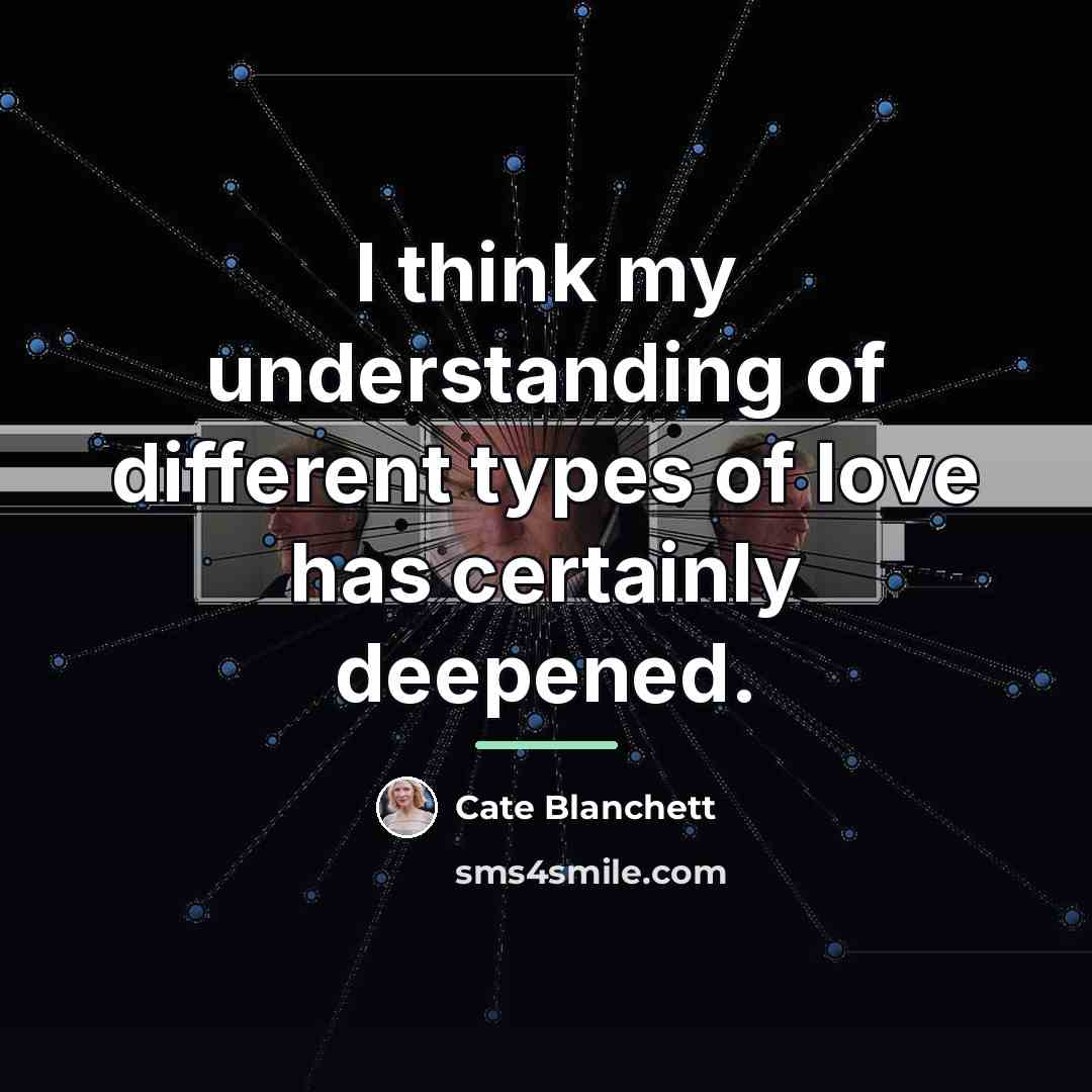 “I think my understanding of different types of love has…” quote by Cate Blanchett